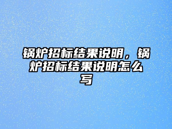 鍋爐招標結(jié)果說明，鍋爐招標結(jié)果說明怎么寫