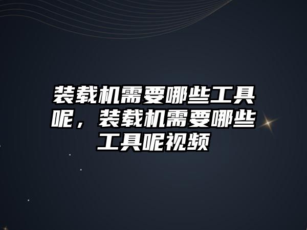 裝載機需要哪些工具呢，裝載機需要哪些工具呢視頻