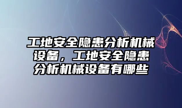 工地安全隱患分析機(jī)械設(shè)備，工地安全隱患分析機(jī)械設(shè)備有哪些