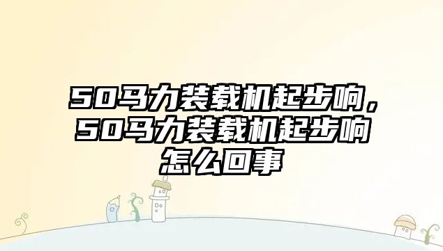 50馬力裝載機(jī)起步響，50馬力裝載機(jī)起步響怎么回事