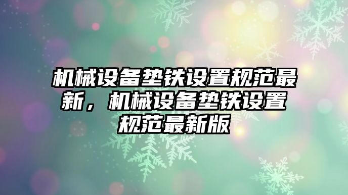 機械設備墊鐵設置規(guī)范最新，機械設備墊鐵設置規(guī)范最新版