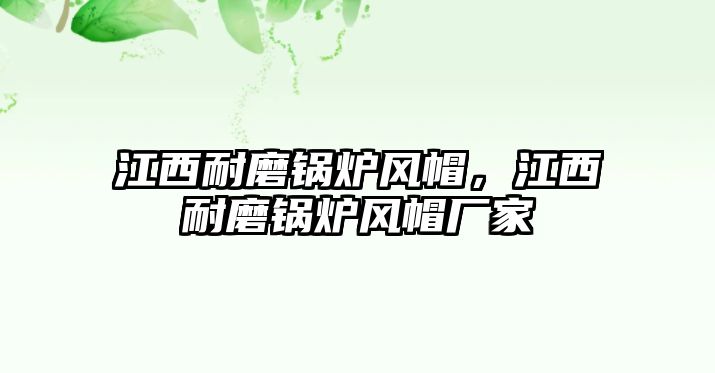 江西耐磨鍋爐風(fēng)帽，江西耐磨鍋爐風(fēng)帽廠家