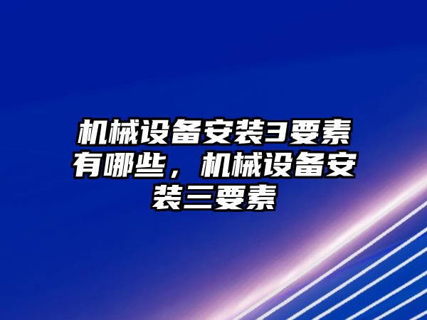 機(jī)械設(shè)備安裝3要素有哪些，機(jī)械設(shè)備安裝三要素