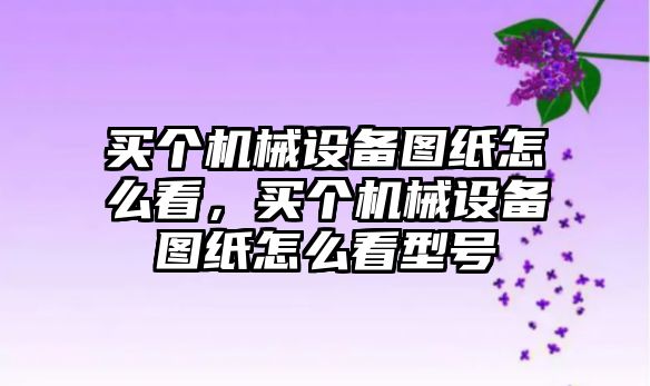 買個機械設(shè)備圖紙怎么看，買個機械設(shè)備圖紙怎么看型號