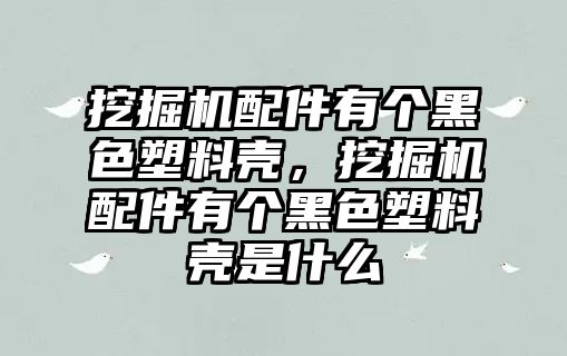 挖掘機配件有個黑色塑料殼，挖掘機配件有個黑色塑料殼是什么