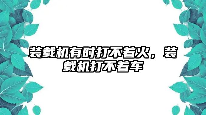 裝載機(jī)有時(shí)打不著火，裝載機(jī)打不著車(chē)