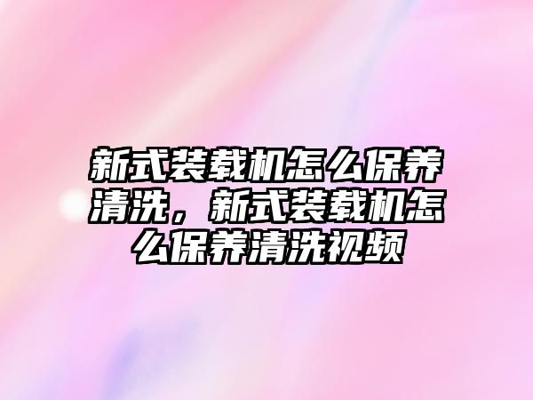 新式裝載機怎么保養(yǎng)清洗，新式裝載機怎么保養(yǎng)清洗視頻