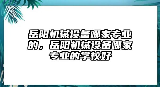 岳陽(yáng)機(jī)械設(shè)備哪家專業(yè)的，岳陽(yáng)機(jī)械設(shè)備哪家專業(yè)的學(xué)校好