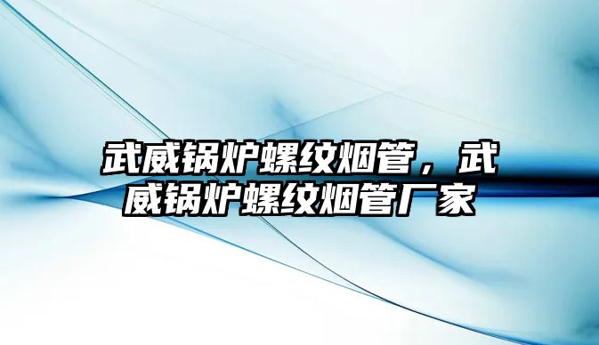 武威鍋爐螺紋煙管，武威鍋爐螺紋煙管廠家