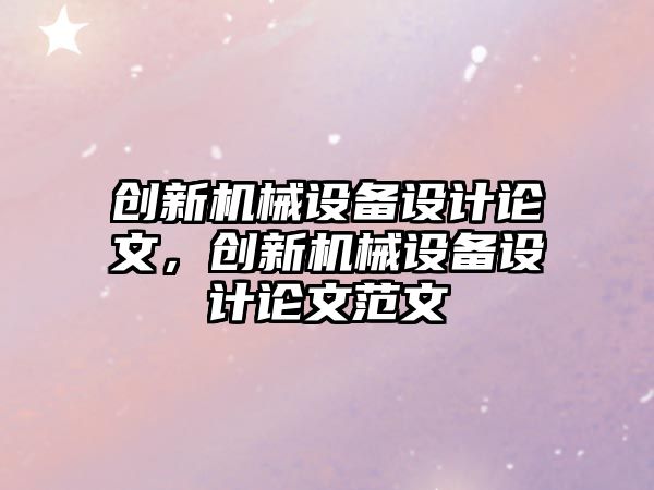 創(chuàng)新機械設(shè)備設(shè)計論文，創(chuàng)新機械設(shè)備設(shè)計論文范文