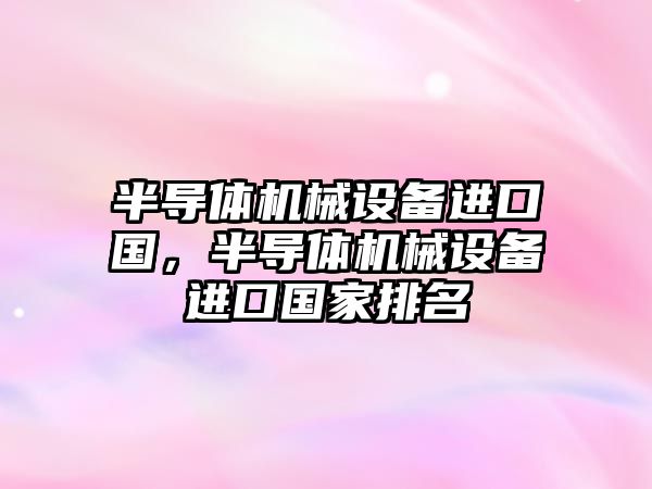 半導體機械設備進口國，半導體機械設備進口國家排名