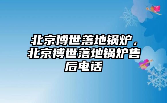 北京博世落地鍋爐，北京博世落地鍋爐售后電話