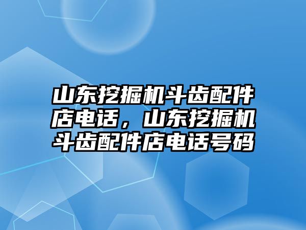 山東挖掘機(jī)斗齒配件店電話(huà)，山東挖掘機(jī)斗齒配件店電話(huà)號(hào)碼