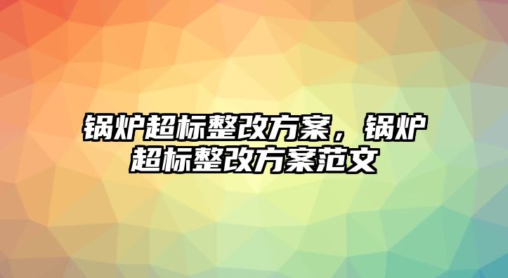 鍋爐超標整改方案，鍋爐超標整改方案范文