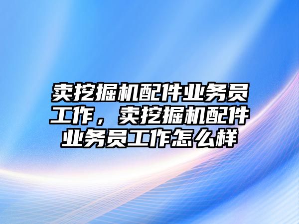 賣挖掘機(jī)配件業(yè)務(wù)員工作，賣挖掘機(jī)配件業(yè)務(wù)員工作怎么樣