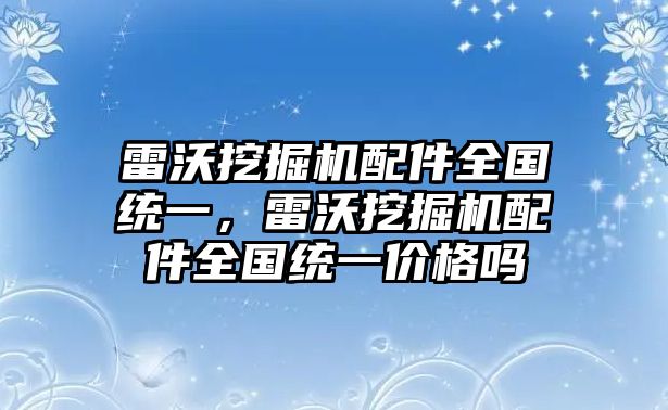 雷沃挖掘機(jī)配件全國(guó)統(tǒng)一，雷沃挖掘機(jī)配件全國(guó)統(tǒng)一價(jià)格嗎