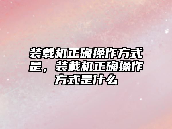 裝載機正確操作方式是，裝載機正確操作方式是什么