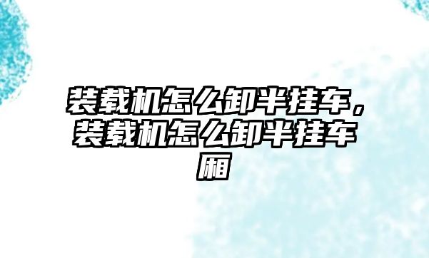 裝載機怎么卸半掛車，裝載機怎么卸半掛車廂