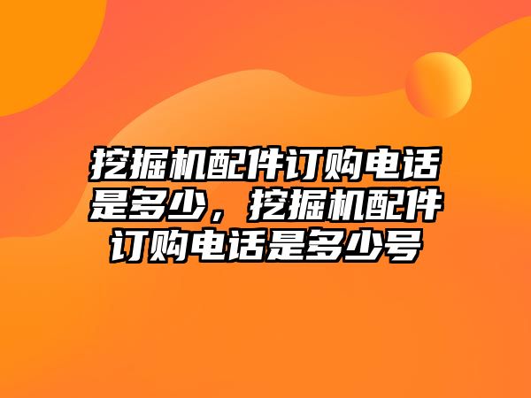 挖掘機配件訂購電話是多少，挖掘機配件訂購電話是多少號