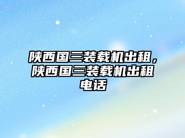 陜西國(guó)三裝載機(jī)出租，陜西國(guó)三裝載機(jī)出租電話