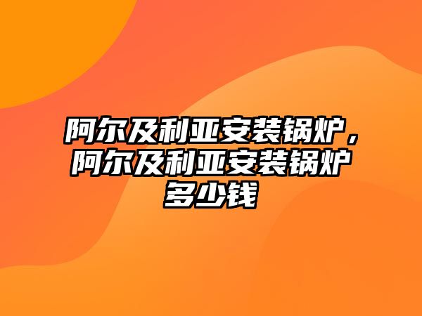 阿爾及利亞安裝鍋爐，阿爾及利亞安裝鍋爐多少錢