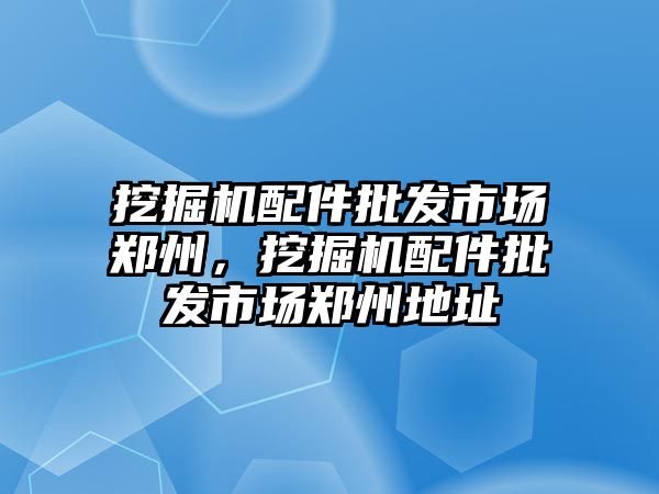 挖掘機配件批發(fā)市場鄭州，挖掘機配件批發(fā)市場鄭州地址