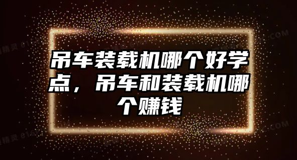 吊車裝載機(jī)哪個(gè)好學(xué)點(diǎn)，吊車和裝載機(jī)哪個(gè)賺錢