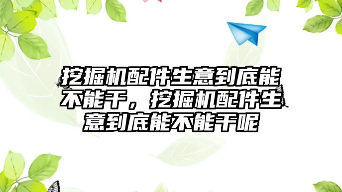 挖掘機(jī)配件生意到底能不能干，挖掘機(jī)配件生意到底能不能干呢