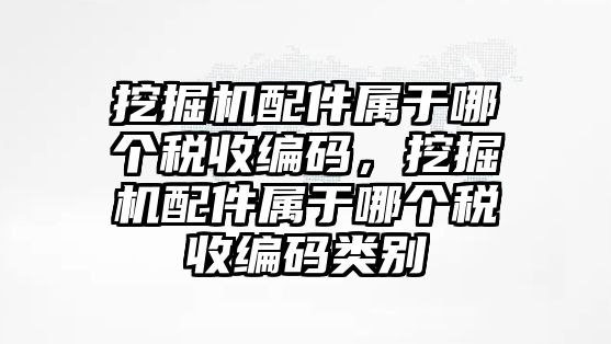 挖掘機配件屬于哪個稅收編碼，挖掘機配件屬于哪個稅收編碼類別