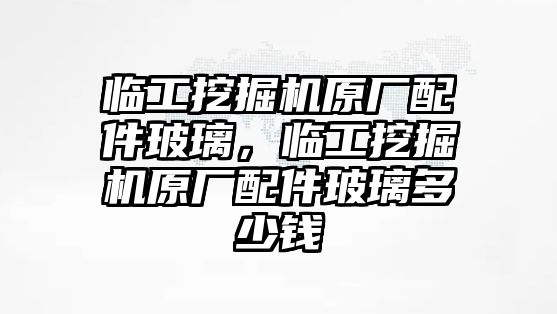 臨工挖掘機原廠配件玻璃，臨工挖掘機原廠配件玻璃多少錢