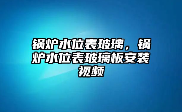 鍋爐水位表玻璃，鍋爐水位表玻璃板安裝視頻