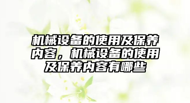 機(jī)械設(shè)備的使用及保養(yǎng)內(nèi)容，機(jī)械設(shè)備的使用及保養(yǎng)內(nèi)容有哪些