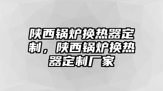 陜西鍋爐換熱器定制，陜西鍋爐換熱器定制廠家