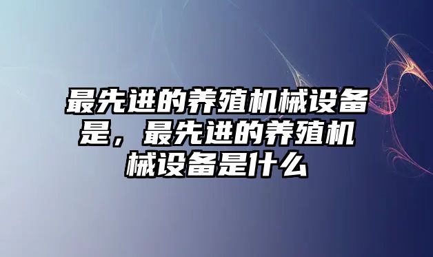 最先進(jìn)的養(yǎng)殖機(jī)械設(shè)備是，最先進(jìn)的養(yǎng)殖機(jī)械設(shè)備是什么