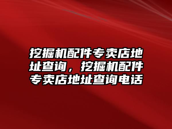 挖掘機(jī)配件專賣店地址查詢，挖掘機(jī)配件專賣店地址查詢電話