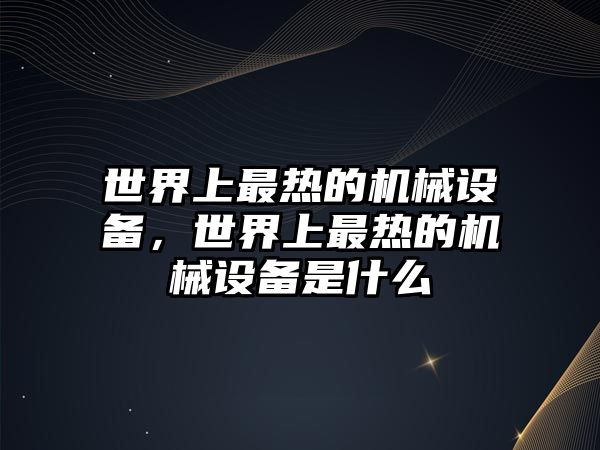 世界上最熱的機械設(shè)備，世界上最熱的機械設(shè)備是什么