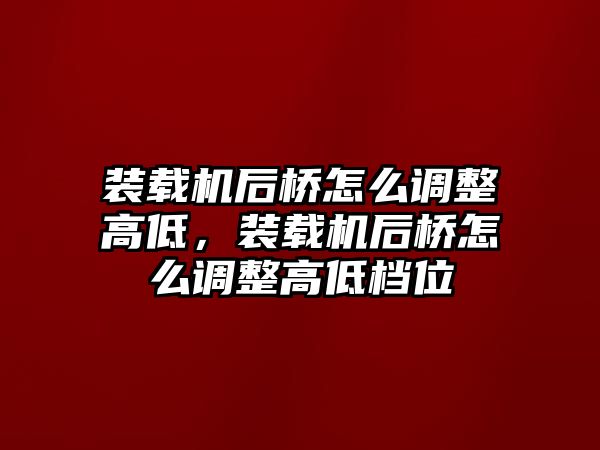 裝載機后橋怎么調(diào)整高低，裝載機后橋怎么調(diào)整高低檔位