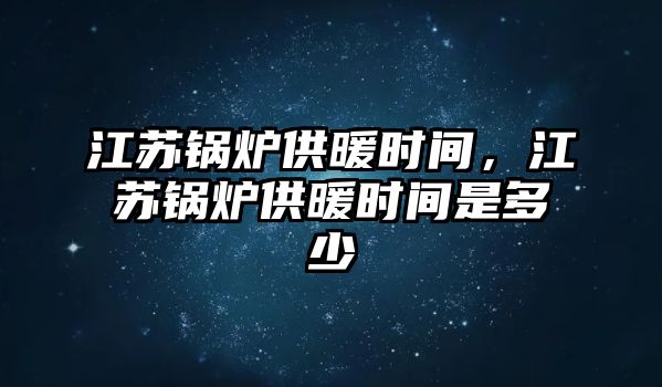 江蘇鍋爐供暖時間，江蘇鍋爐供暖時間是多少