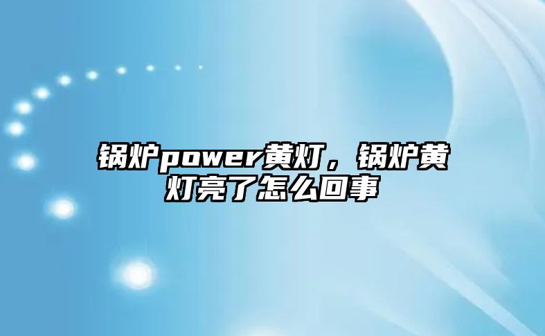 鍋爐power黃燈，鍋爐黃燈亮了怎么回事