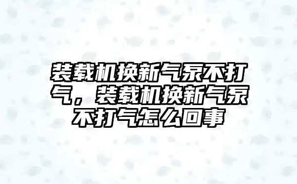 裝載機換新氣泵不打氣，裝載機換新氣泵不打氣怎么回事