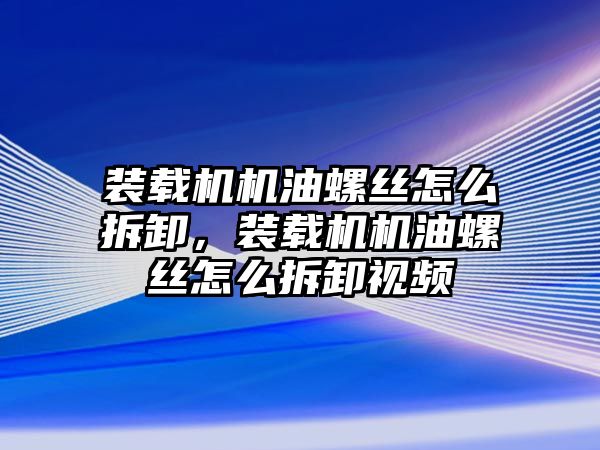 裝載機機油螺絲怎么拆卸，裝載機機油螺絲怎么拆卸視頻