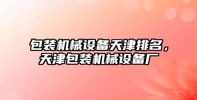 包裝機械設(shè)備天津排名，天津包裝機械設(shè)備廠