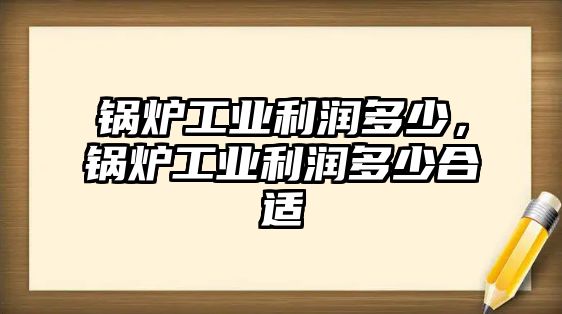 鍋爐工業(yè)利潤(rùn)多少，鍋爐工業(yè)利潤(rùn)多少合適