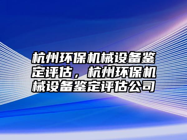 杭州環(huán)保機械設備鑒定評估，杭州環(huán)保機械設備鑒定評估公司