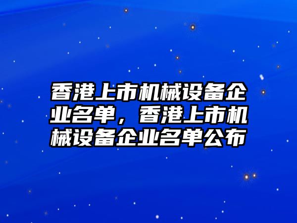 香港上市機(jī)械設(shè)備企業(yè)名單，香港上市機(jī)械設(shè)備企業(yè)名單公布