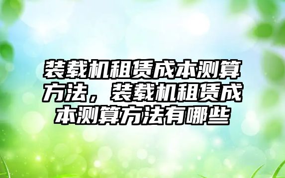 裝載機(jī)租賃成本測算方法，裝載機(jī)租賃成本測算方法有哪些