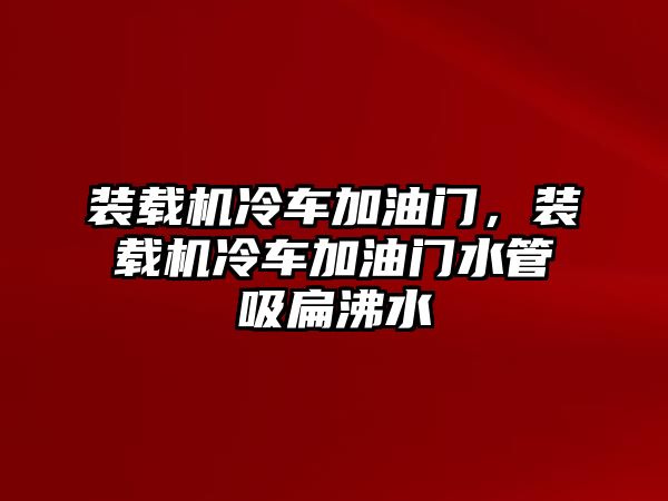 裝載機冷車加油門，裝載機冷車加油門水管吸扁沸水