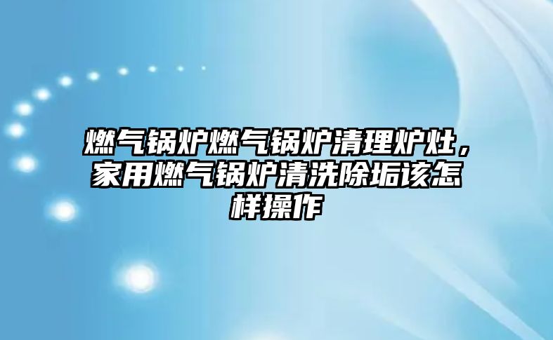 燃?xì)忮仩t燃?xì)忮仩t清理爐灶，家用燃?xì)忮仩t清洗除垢該怎樣操作