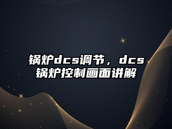 鍋爐dcs調(diào)節(jié)，dcs鍋爐控制畫面講解