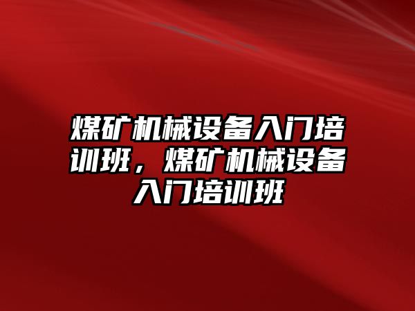 煤礦機械設(shè)備入門培訓(xùn)班，煤礦機械設(shè)備入門培訓(xùn)班